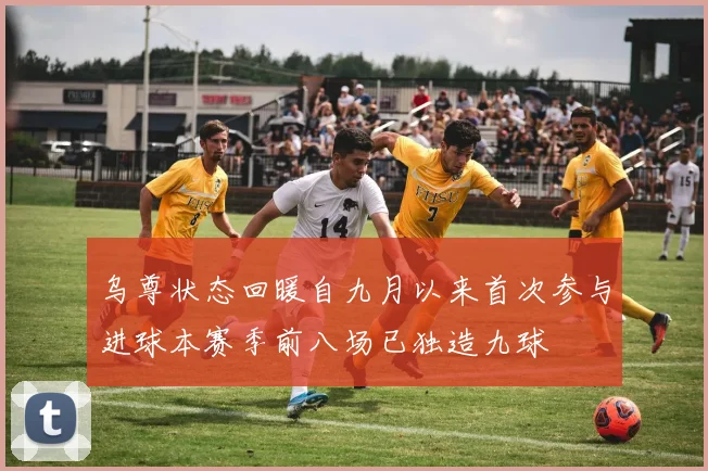 乌尊状态回暖自九月以来首次参与进球本赛季前八场已独造九球
