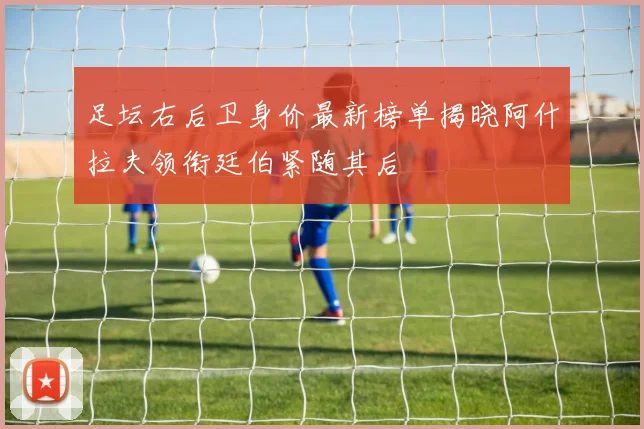 足坛右后卫身价最新榜单揭晓阿什拉夫领衔廷伯紧随其后