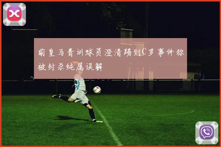 前皇马青训球员澄清踢到C罗事件称被封杀纯属误解