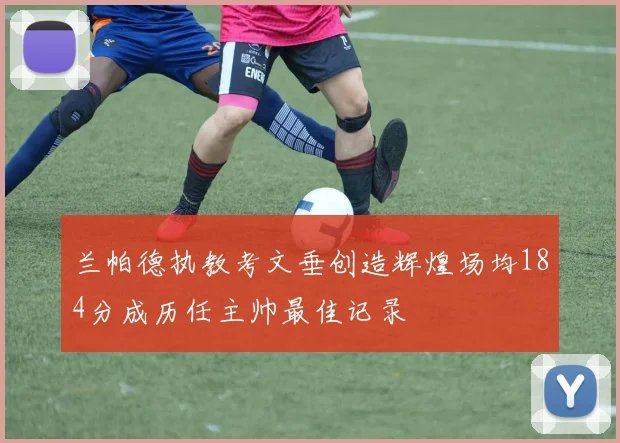 兰帕德执教考文垂创造辉煌场均184分成历任主帅最佳记录