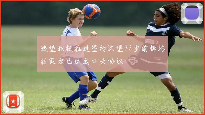 狼堡积极推进签约汉堡32岁前锋格拉策尔已达成口头协议