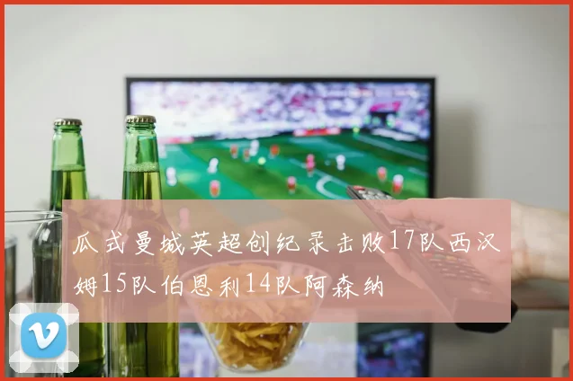 瓜式曼城英超创纪录击败17队西汉姆15队伯恩利14队阿森纳