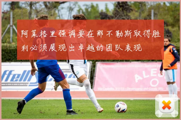 阿莱格里强调要在那不勒斯取得胜利必须展现出卓越的团队表现