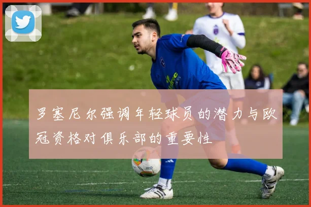 罗塞尼尔强调年轻球员的潜力与欧冠资格对俱乐部的重要性