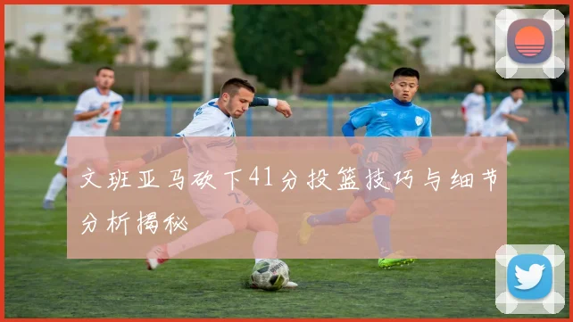 文班亚马砍下41分投篮技巧与细节分析揭秘