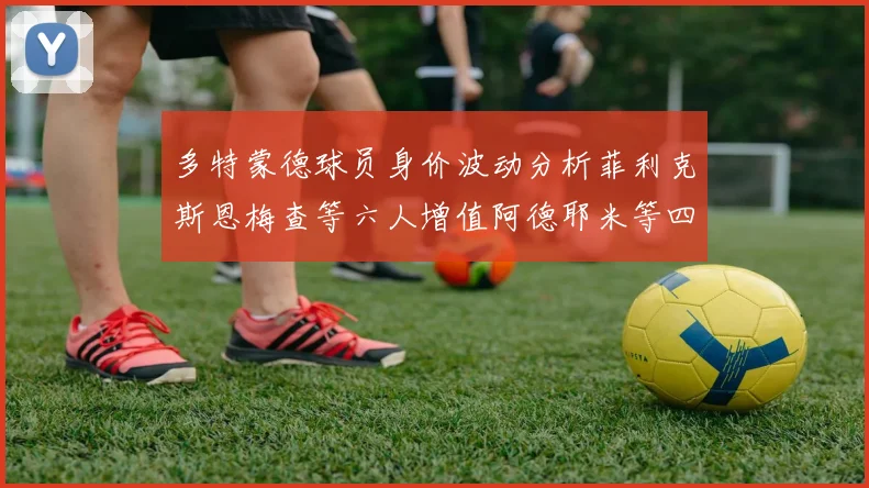 多特蒙德球员身价波动分析菲利克斯恩梅查等六人增值阿德耶米等四人贬值
