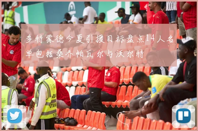 多特蒙德今夏引援目标盘点14人名单包括桑乔帕瓦尔与沃尔特