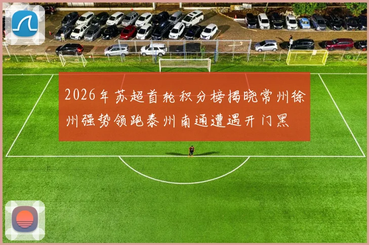 2026年苏超首轮积分榜揭晓常州徐州强势领跑泰州南通遭遇开门黑
