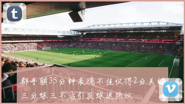 鄢手骐35分钟表现不佳仅得2分关键三分球三不沾引发球迷热议
