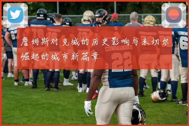 詹姆斯对克城的历史影响与米切尔崛起的城市新篇章