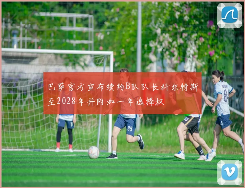 巴萨官方宣布续约B队队长科尔特斯至2028年并附加一年选择权