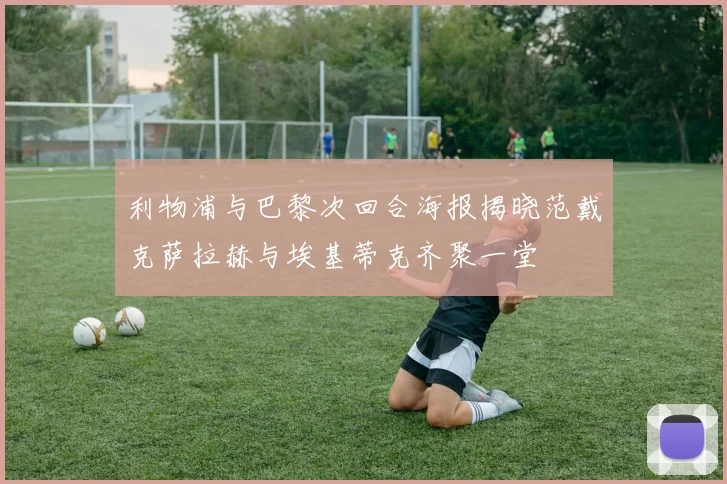 利物浦与巴黎次回合海报揭晓范戴克萨拉赫与埃基蒂克齐聚一堂