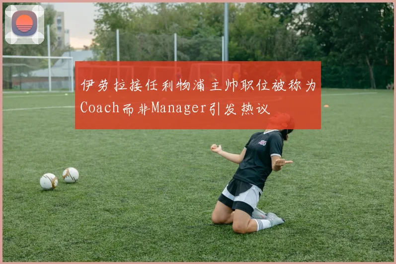 伊劳拉接任利物浦主帅职位被称为Coach而非Manager引发热议