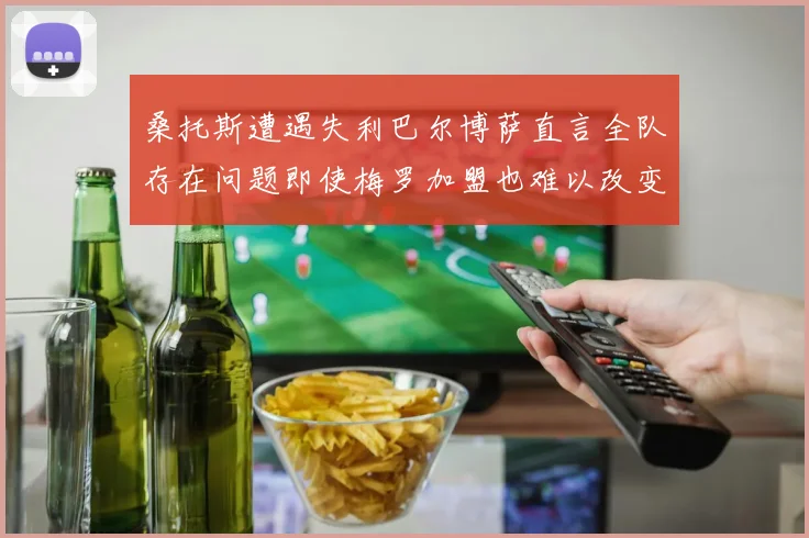 桑托斯遭遇失利巴尔博萨直言全队存在问题即使梅罗加盟也难以改变