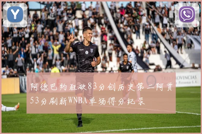阿德巴约狂砍83分创历史第二阿贾53分刷新WNBA单场得分纪录