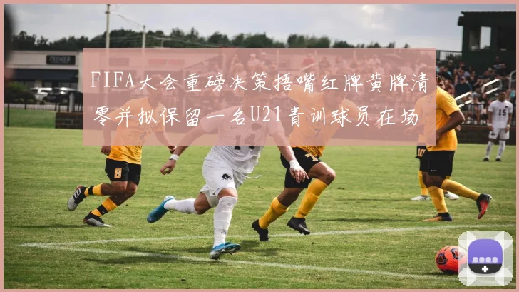 FIFA大会重磅决策捂嘴红牌黄牌清零并拟保留一名U21青训球员在场