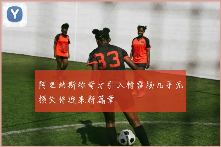 阿里纳斯称奇才引入特雷杨几乎无损失将迎来新篇章