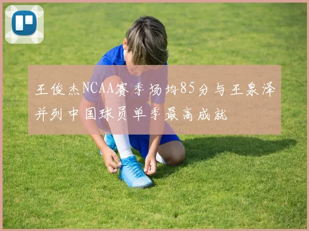 王俊杰NCAA赛季场均85分与王泉泽并列中国球员单季最高成就