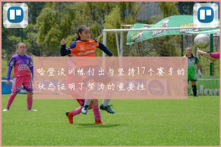 哈登谈训练付出与坚持17个赛季的状态证明了努力的重要性