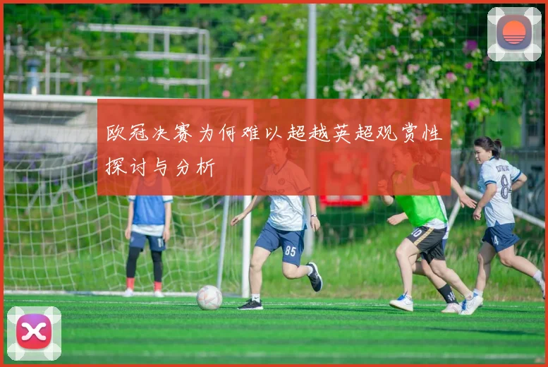 欧冠决赛为何难以超越英超观赏性探讨与分析