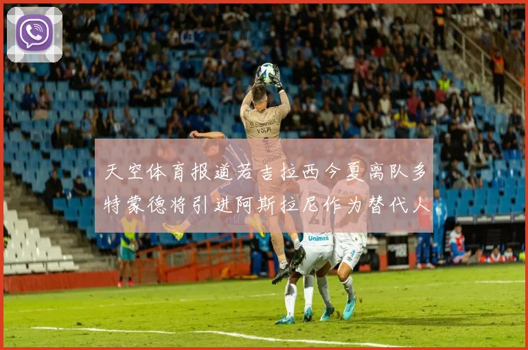 天空体育报道若吉拉西今夏离队多特蒙德将引进阿斯拉尼作为替代人选