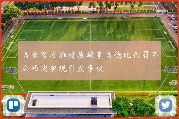 马竞官方推特质疑皇马德比判罚不公两次犯规引发争议