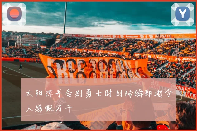 太阳挥手告别勇士时刻转瞬即逝令人感慨万千