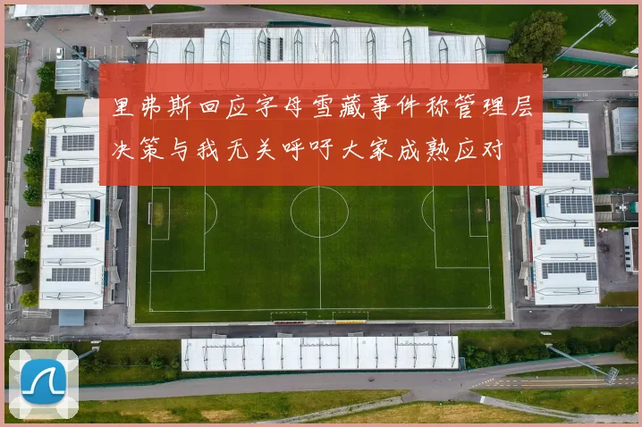 里弗斯回应字母雪藏事件称管理层决策与我无关呼吁大家成熟应对