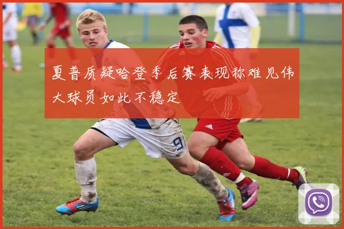 夏普质疑哈登季后赛表现称难见伟大球员如此不稳定