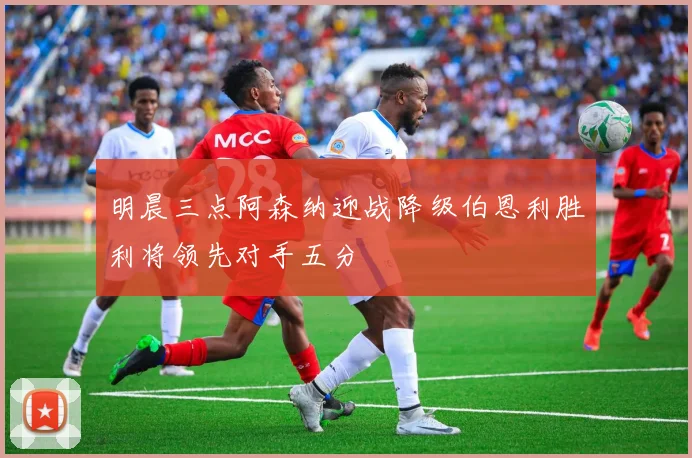 明晨三点阿森纳迎战降级伯恩利胜利将领先对手五分