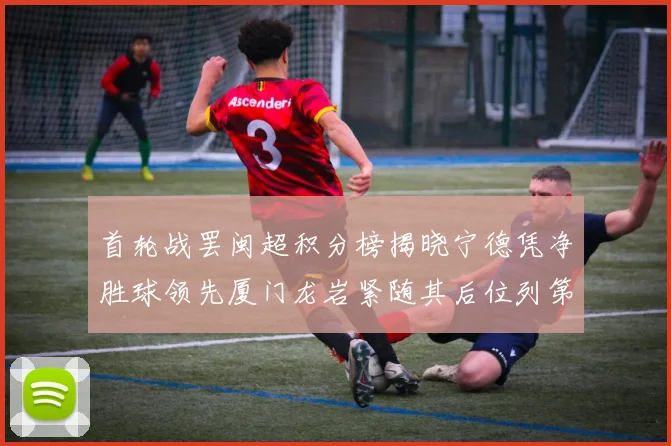首轮战罢闽超积分榜揭晓宁德凭净胜球领先厦门龙岩紧随其后位列第三