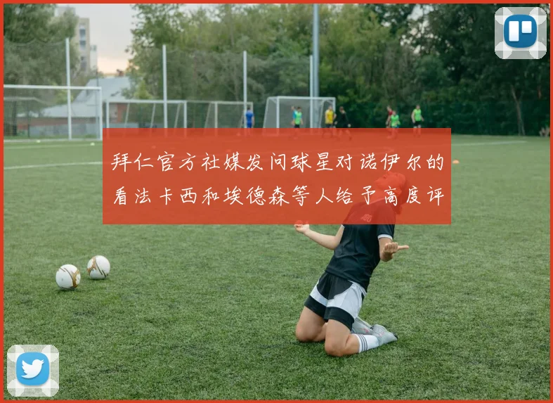 拜仁官方社媒发问球星对诺伊尔的看法卡西和埃德森等人给予高度评价