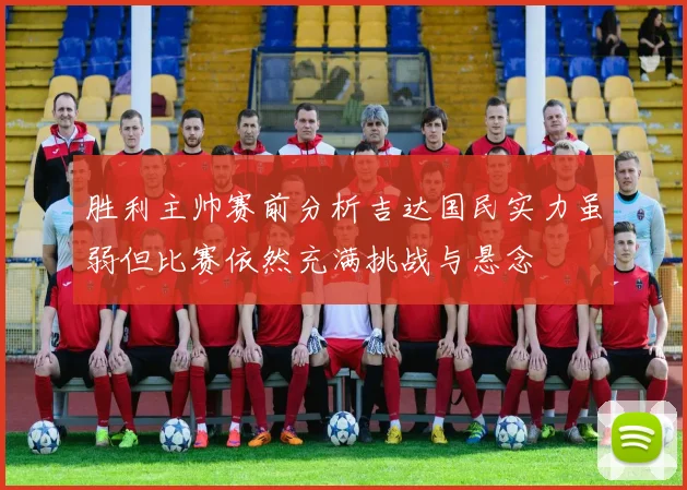 胜利主帅赛前分析吉达国民实力虽弱但比赛依然充满挑战与悬念