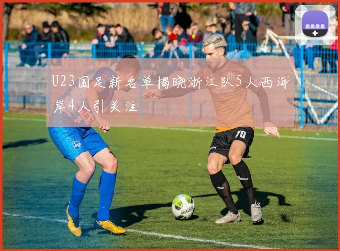 U23国足新名单揭晓浙江队5人西海岸4人引关注