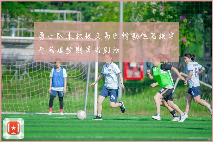勇士队未积极交易巴特勒但若换字母或追梦则另当别论