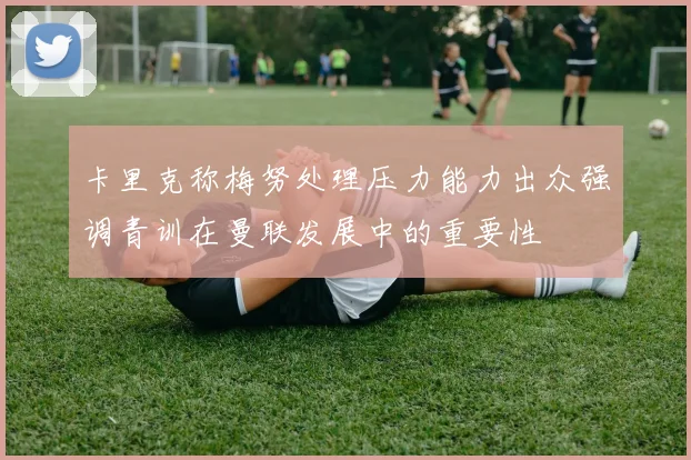 卡里克称梅努处理压力能力出众强调青训在曼联发展中的重要性