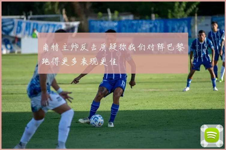 南特主帅反击质疑称我们对阵巴黎跑得更多表现更佳