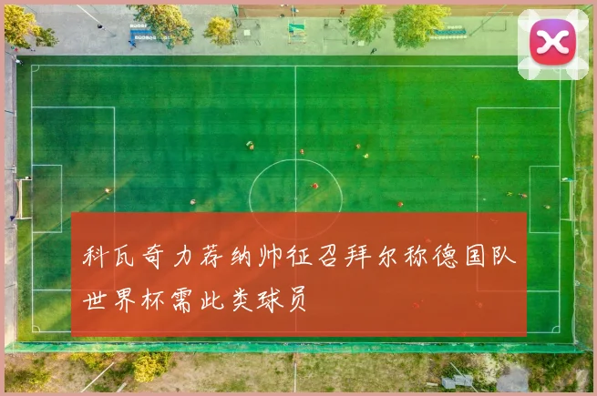 科瓦奇力荐纳帅征召拜尔称德国队世界杯需此类球员