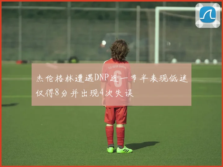 杰伦格林遭遇DNP近一节半表现低迷仅得8分并出现4次失误