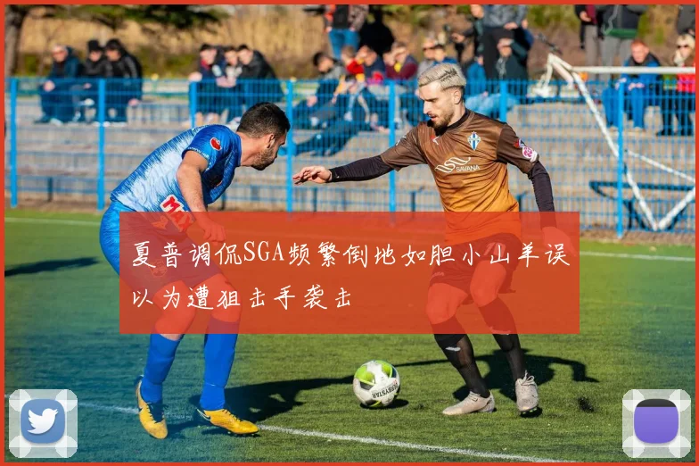 夏普调侃SGA频繁倒地如胆小山羊误以为遭狙击手袭击