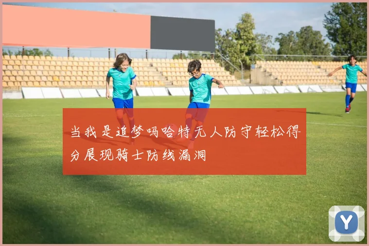 当我是追梦吗哈特无人防守轻松得分展现骑士防线漏洞