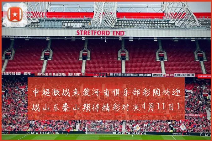 中超激战来袭河南俱乐部彩陶坊迎战山东泰山期待精彩对决4月11日19点35分开赛
