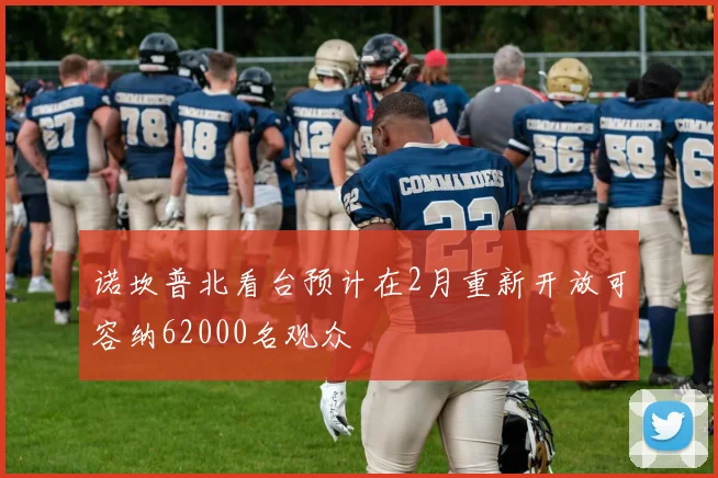 诺坎普北看台预计在2月重新开放可容纳62000名观众