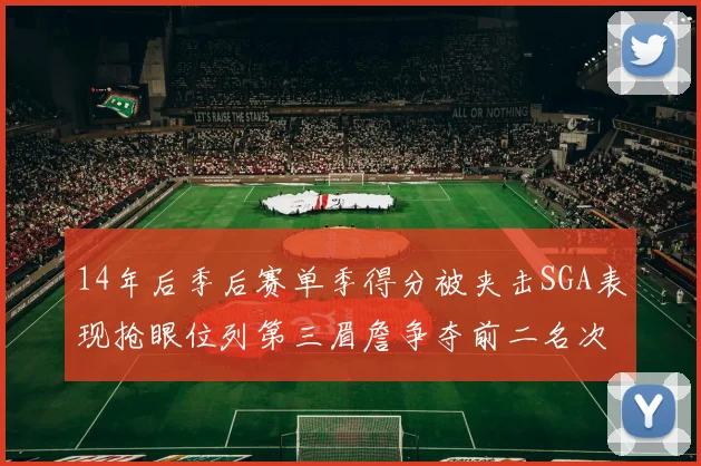 14年后季后赛单季得分被夹击SGA表现抢眼位列第三眉詹争夺前二名次