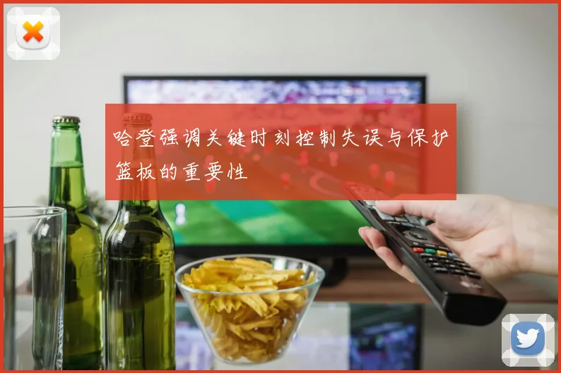 哈登强调关键时刻控制失误与保护篮板的重要性