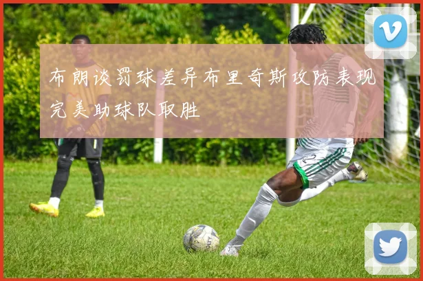 布朗谈罚球差异布里奇斯攻防表现完美助球队取胜