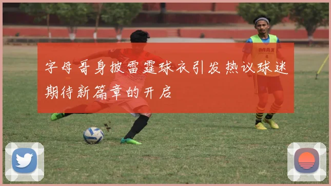 字母哥身披雷霆球衣引发热议球迷期待新篇章的开启