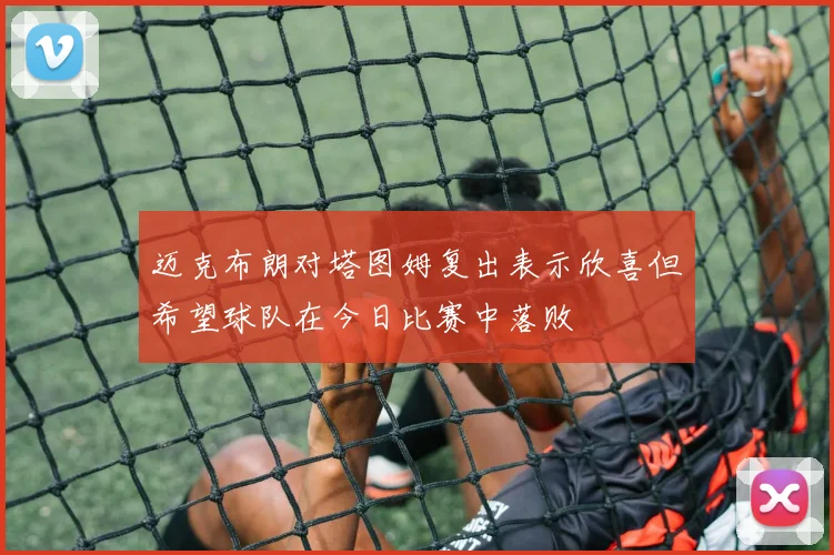 迈克布朗对塔图姆复出表示欣喜但希望球队在今日比赛中落败